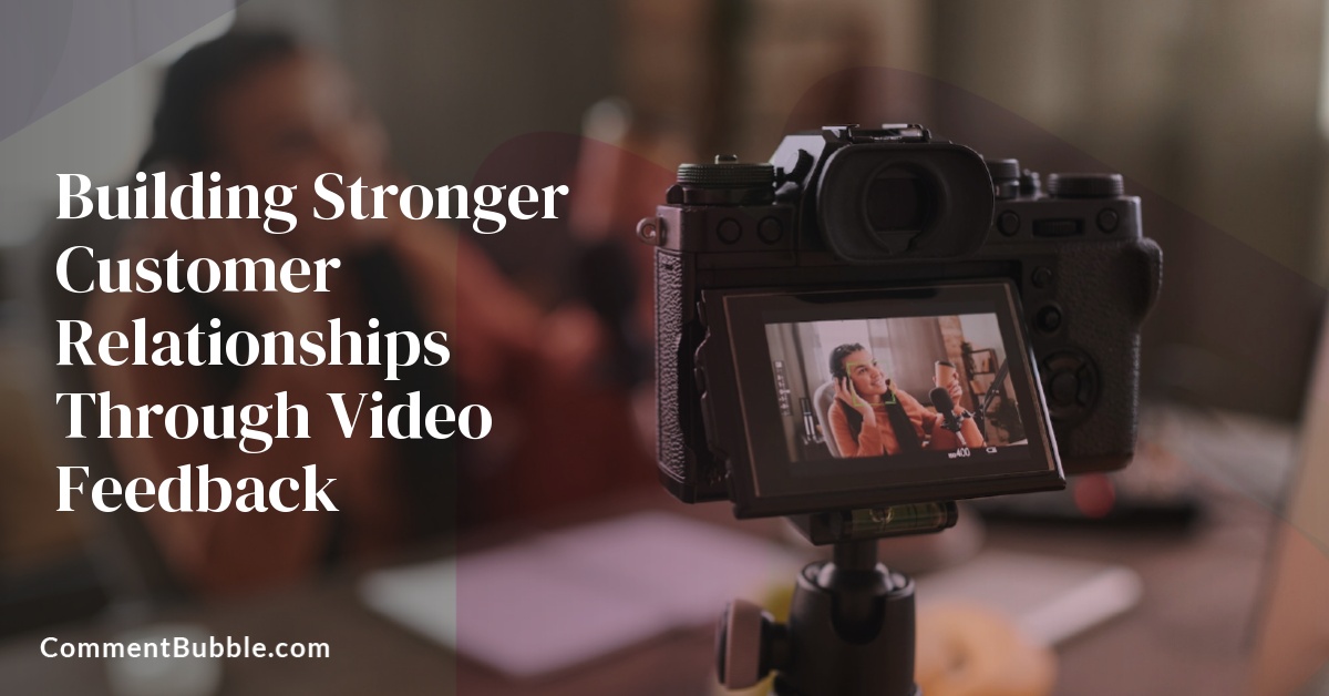 Building Stronger Customer Relationships Through Video Feedback